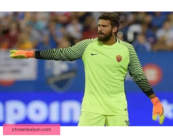 阿利松接任巴西国家队队长职务，门将领袖角色持续提升